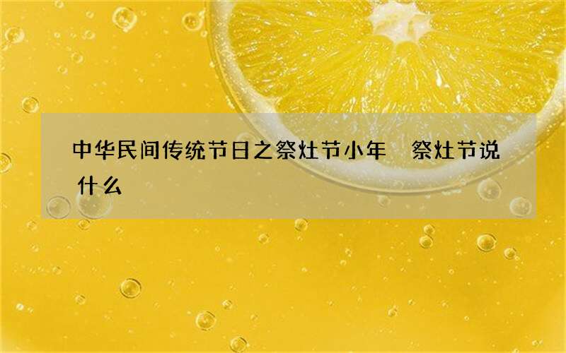 中华民间传统节日之祭灶节小年 祭灶节说什么